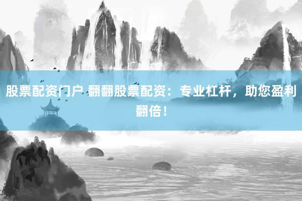 股票配资门户 翻翻股票配资：专业杠杆，助您盈利翻倍！