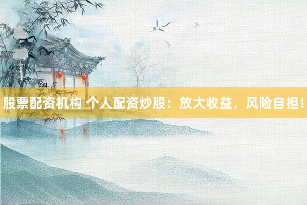 股票配资机构 个人配资炒股：放大收益，风险自担！