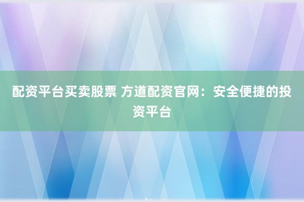 配资平台买卖股票 方道配资官网：安全便捷的投资平台