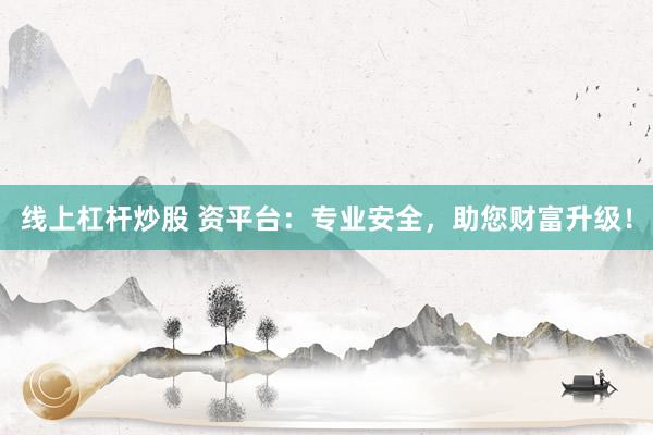 线上杠杆炒股 资平台：专业安全，助您财富升级！