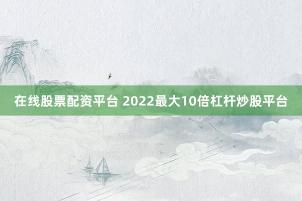 在线股票配资平台 2022最大10倍杠杆炒股平台