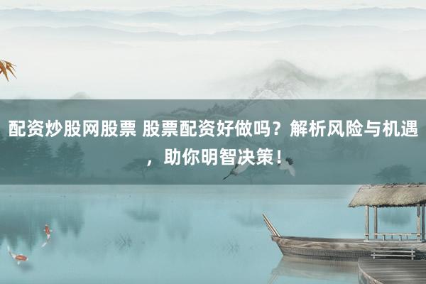 配资炒股网股票 股票配资好做吗？解析风险与机遇，助你明智决策！
