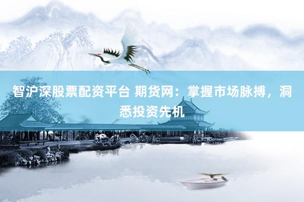 智沪深股票配资平台 期货网：掌握市场脉搏，洞悉投资先机
