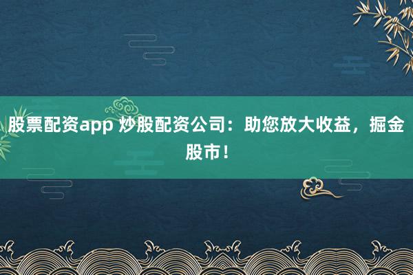 股票配资app 炒股配资公司：助您放大收益，掘金股市！