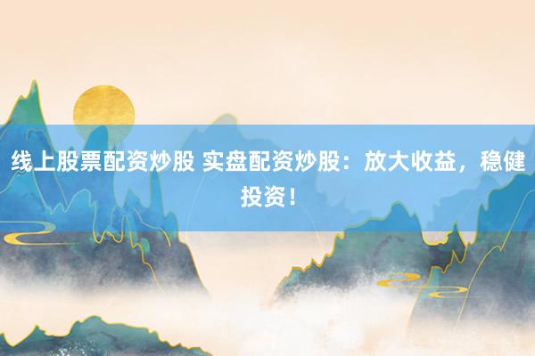 线上股票配资炒股 实盘配资炒股：放大收益，稳健投资！