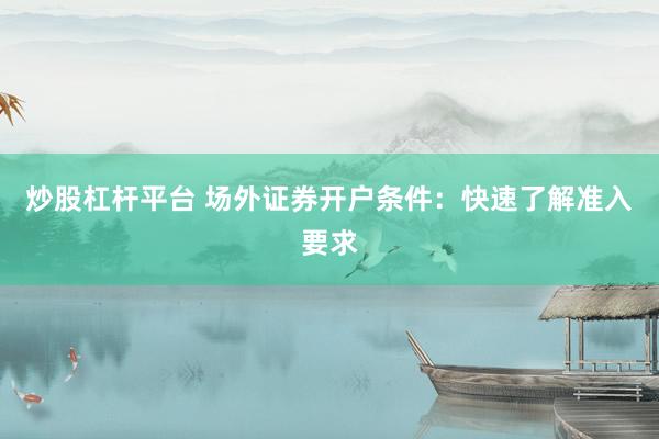 炒股杠杆平台 场外证券开户条件：快速了解准入要求