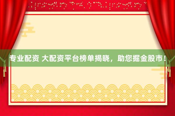 专业配资 大配资平台榜单揭晓，助您掘金股市！