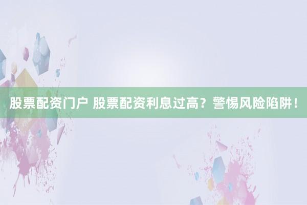 股票配资门户 股票配资利息过高？警惕风险陷阱！