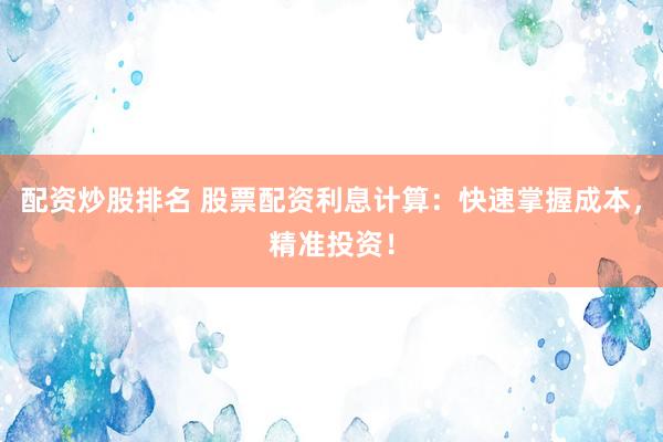 配资炒股排名 股票配资利息计算：快速掌握成本，精准投资！