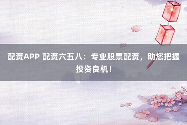 配资APP 配资六五八：专业股票配资，助您把握投资良机！