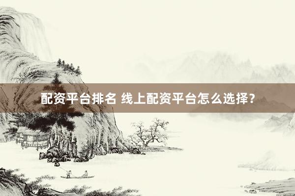 配资平台排名 线上配资平台怎么选择？