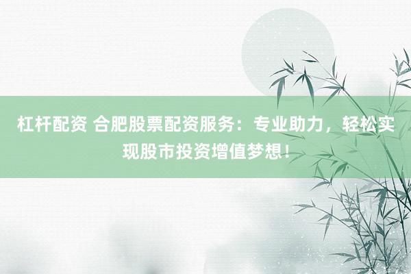 杠杆配资 合肥股票配资服务：专业助力，轻松实现股市投资增值梦想！