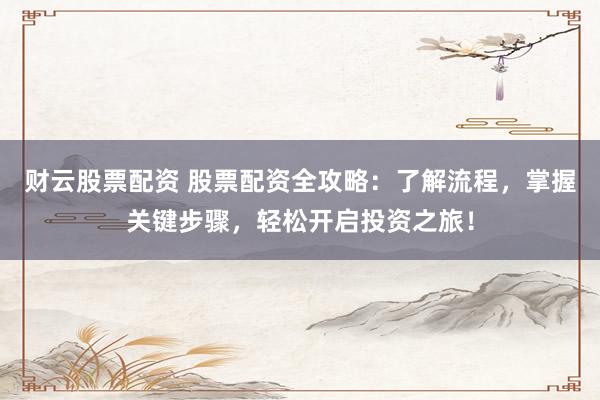 财云股票配资 股票配资全攻略：了解流程，掌握关键步骤，轻松开启投资之旅！