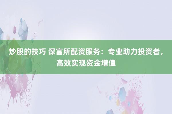 炒股的技巧 深富所配资服务:专业助力投资者,高效实现资金增值