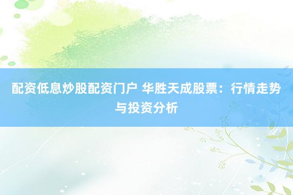 配资低息炒股配资门户 华胜天成股票：行情走势与投资分析