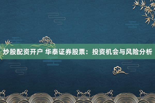炒股配资开户 华泰证券股票：投资机会与风险分析