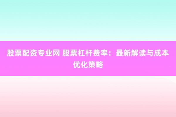 股票配资专业网 股票杠杆费率：最新解读与成本优化策略