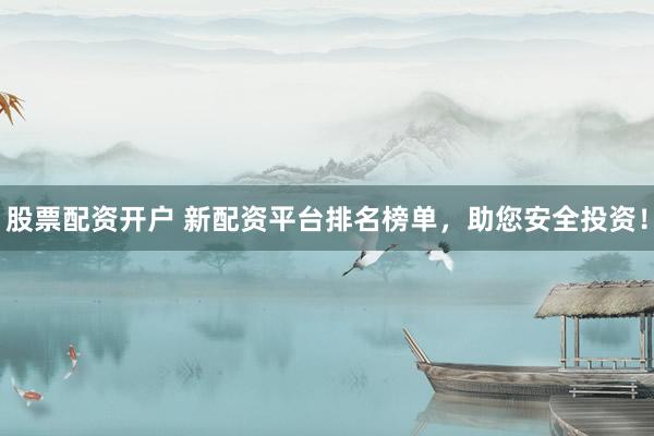 股票配资开户 新配资平台排名榜单,助您安全投资!