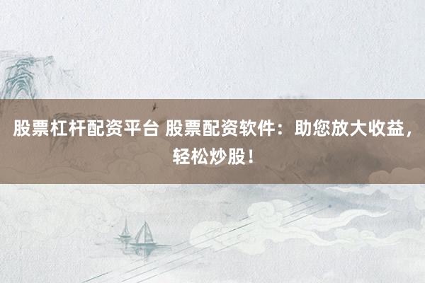 股票杠杆配资平台 股票配资软件：助您放大收益，轻松炒股！