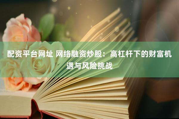 配资平台网址 网络融资炒股：高杠杆下的财富机遇与风险挑战