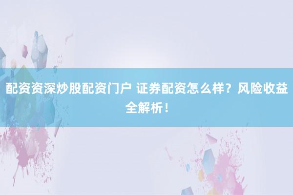 配资资深炒股配资门户 证券配资怎么样？风险收益全解析！