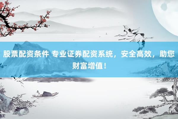 股票配资条件 专业证券配资系统，安全高效，助您财富增值！