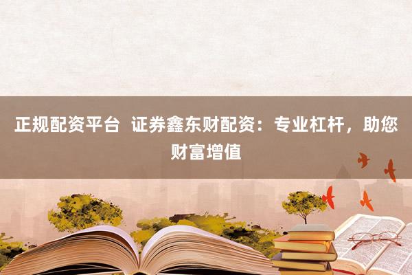 正规配资平台 证券鑫东财配资:专业杠杆,助您财富增值