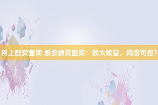 网上配资查询 股票融资配资：放大收益，风险可控？