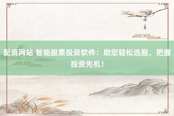 配资网站 智能股票投资软件：助您轻松选股，把握投资先机！
