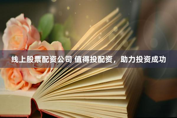 线上股票配资公司 值得投配资，助力投资成功