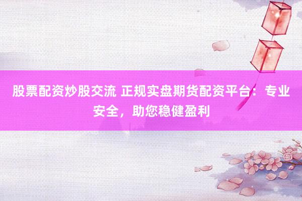 股票配资炒股交流 正规实盘期货配资平台：专业安全，助您稳健盈利