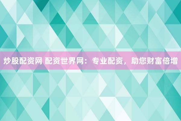 炒股配资网 配资世界网:专业配资,助您财富倍增