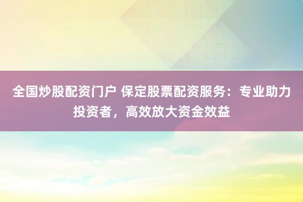 全国炒股配资门户 保定股票配资服务：专业助力投资者，高效放大资金效益