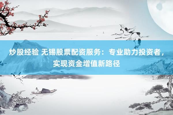 炒股经验 无锡股票配资服务：专业助力投资者，实现资金增值新路径
