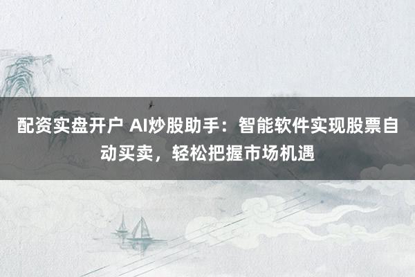 配资实盘开户 AI炒股助手：智能软件实现股票自动买卖，轻松把握市场机遇