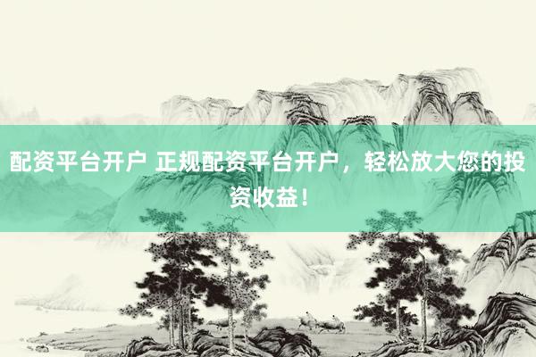 配资平台开户 正规配资平台开户，轻松放大您的投资收益！