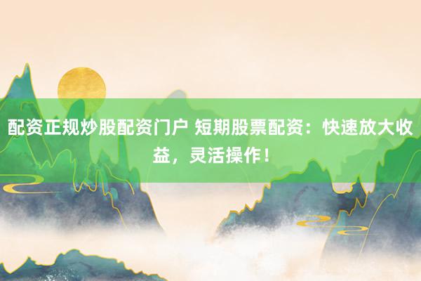配资正规炒股配资门户 短期股票配资：快速放大收益，灵活操作！