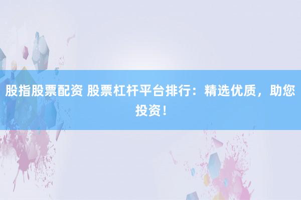 股指股票配资 股票杠杆平台排行：精选优质，助您投资！