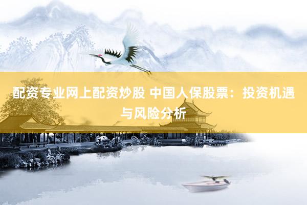 配资专业网上配资炒股 中国人保股票：投资机遇与风险分析