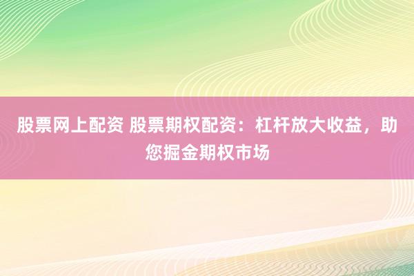股票网上配资 股票期权配资：杠杆放大收益，助您掘金期权市场