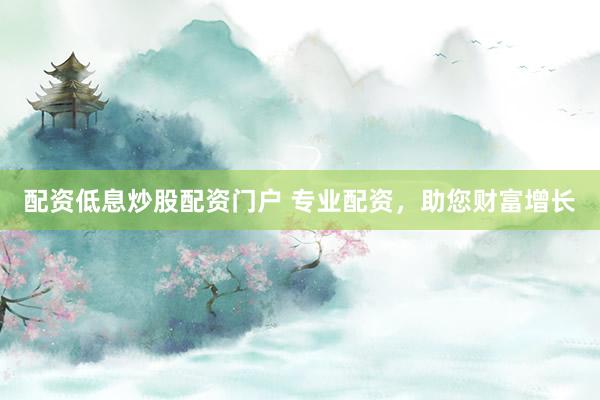 配资低息炒股配资门户 专业配资，助您财富增长