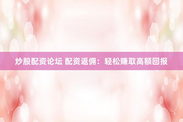 炒股配资论坛 配资返佣：轻松赚取高额回报