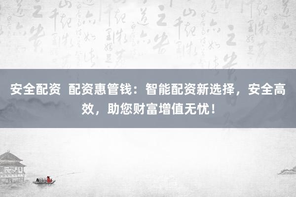 安全配资 配资惠管钱:智能配资新选择,安全高效,助您财富增值无忧!