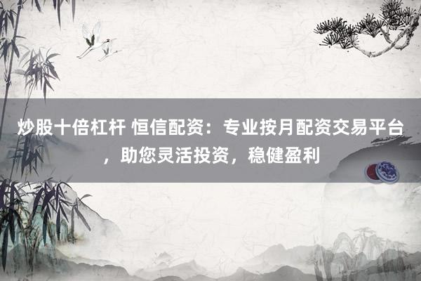 炒股十倍杠杆 恒信配资:专业按月配资交易平台,助您灵活投资,稳健盈利