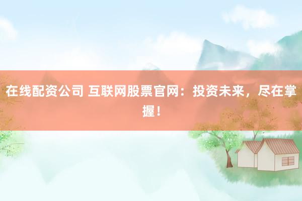 在线配资公司 互联网股票官网:投资未来,尽在掌握!