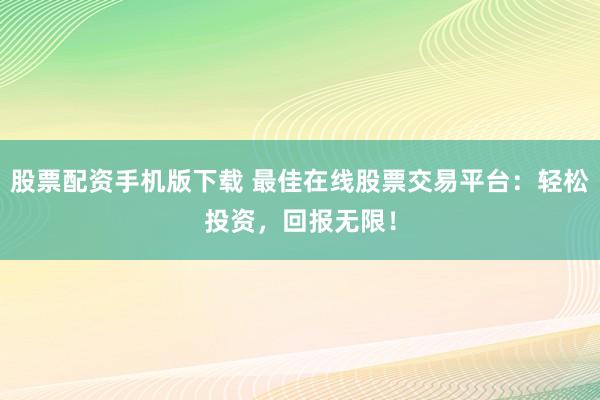 股票配资手机版下载 最佳在线股票交易平台：轻松投资，回报无限！