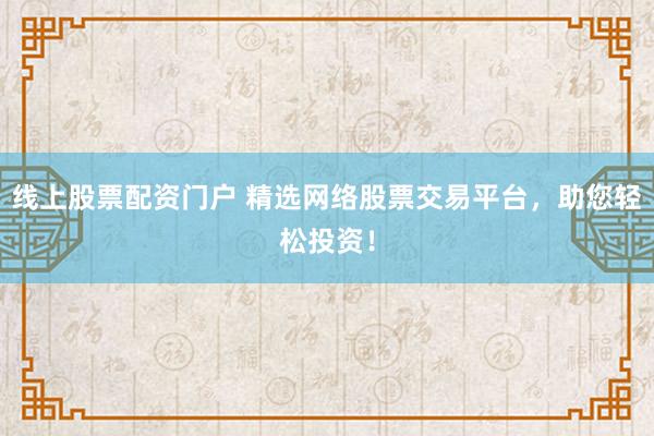 线上股票配资门户 精选网络股票交易平台，助您轻松投资！