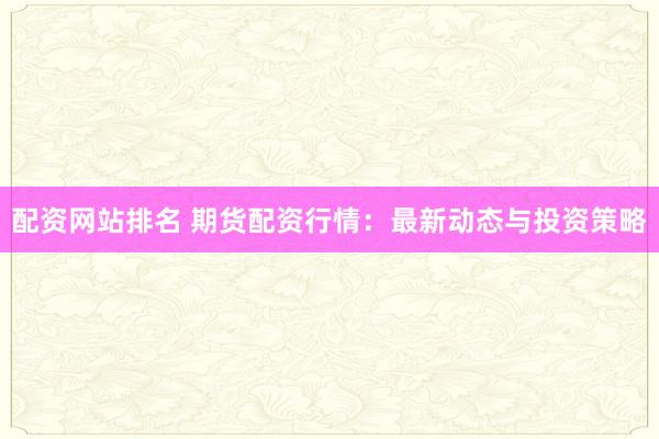 配资网站排名 期货配资行情：最新动态与投资策略