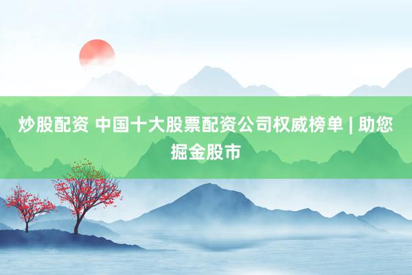 炒股配资 中国十大股票配资公司权威榜单 | 助您掘金股市