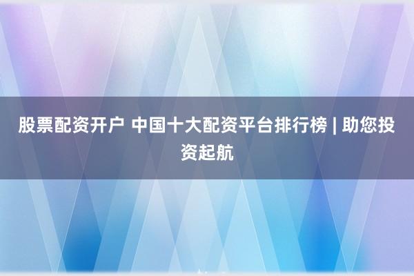 股票配资开户 中国十大配资平台排行榜 | 助您投资起航